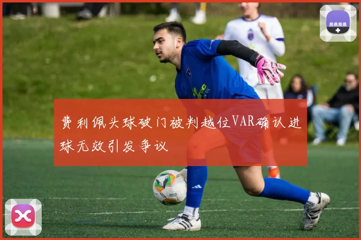 费利佩头球破门被判越位VAR确认进球无效引发争议