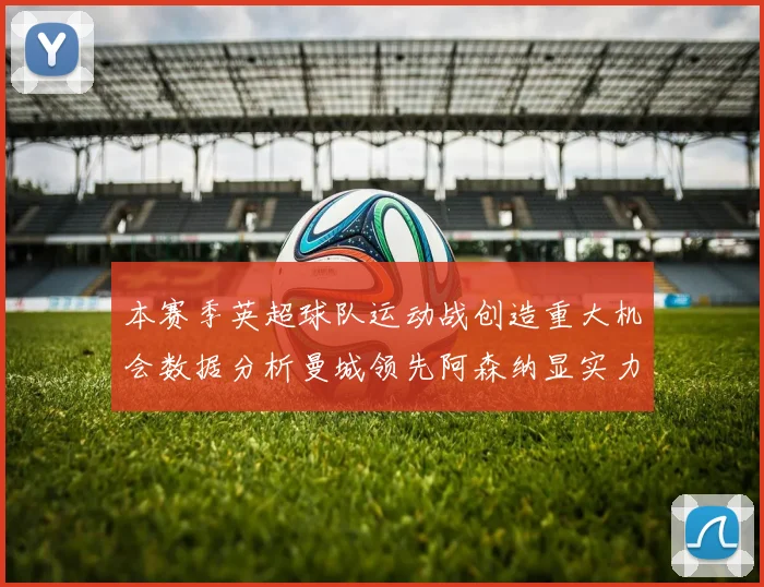 本赛季英超球队运动战创造重大机会数据分析曼城领先阿森纳显实力