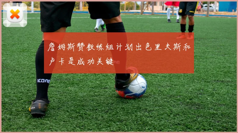 詹姆斯赞教练组计划出色里夫斯和卢卡是成功关键