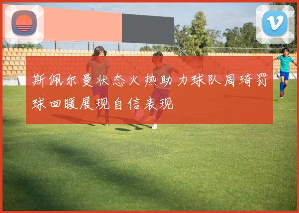斯佩尔曼状态火热助力球队周琦罚球回暖展现自信表现