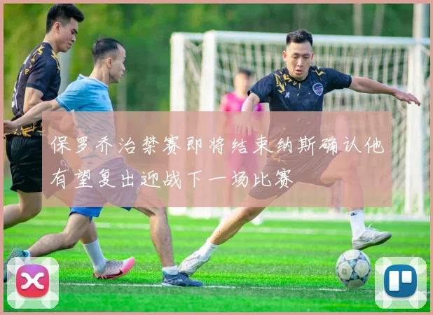 保罗乔治禁赛即将结束纳斯确认他有望复出迎战下一场比赛