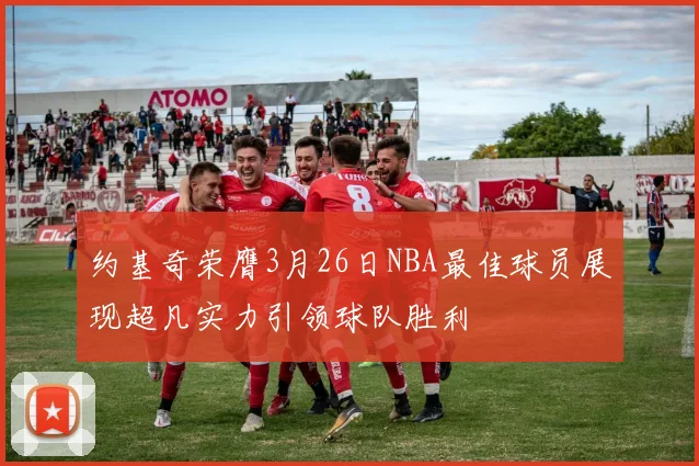约基奇荣膺3月26日NBA最佳球员展现超凡实力引领球队胜利