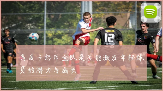 乌度卡怒斥全队是否能激发年轻球员的潜力与成长