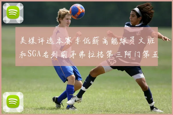 美媒评选本赛季低薪高能球员文班和SGA名列前茅弗拉格第三阿门第五