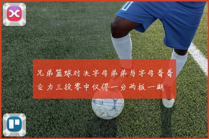 兄弟篮球对决字母弟弟与字母哥哥合力三投零中仅得一分两板一断