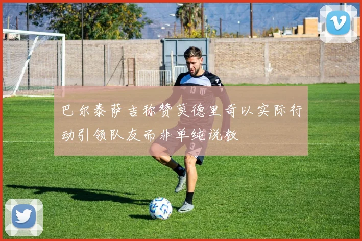 巴尔泰萨吉称赞莫德里奇以实际行动引领队友而非单纯说教