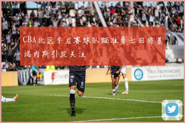 CBA北区季后赛球队瞄准勇士旧将基诺内斯引发关注