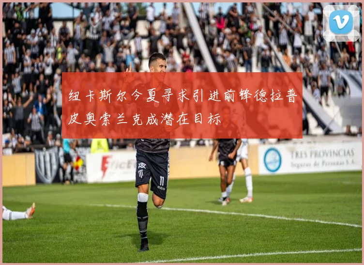 纽卡斯尔今夏寻求引进前锋德拉普皮奥索兰克成潜在目标