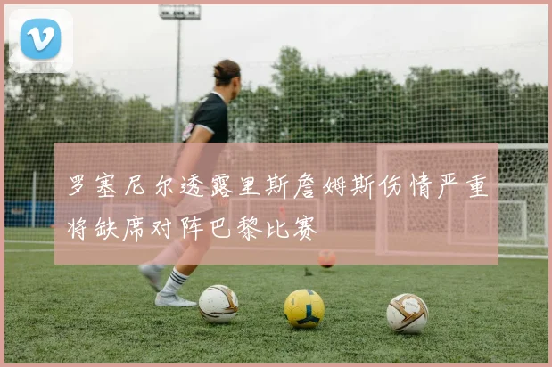 罗塞尼尔透露里斯詹姆斯伤情严重将缺席对阵巴黎比赛