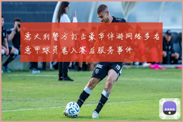 意大利警方打击豪华伴游网络多名意甲球员卷入赛后服务事件