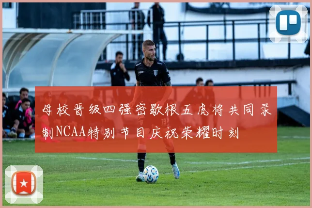 母校晋级四强密歇根五虎将共同录制NCAA特别节目庆祝荣耀时刻