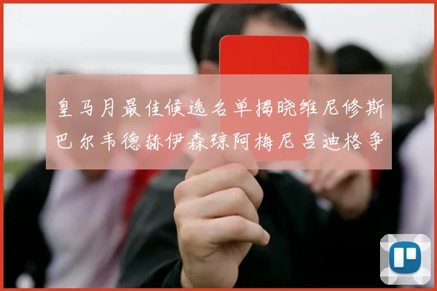 皇马月最佳候选名单揭晓维尼修斯巴尔韦德赫伊森琼阿梅尼吕迪格争夺荣誉