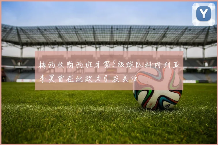 梅西收购西班牙第5级球队科内利亚李昊曾在此效力引发关注