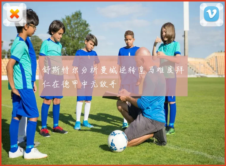 舒斯特尔分析曼城逆转皇马难度拜仁在德甲中无敌手