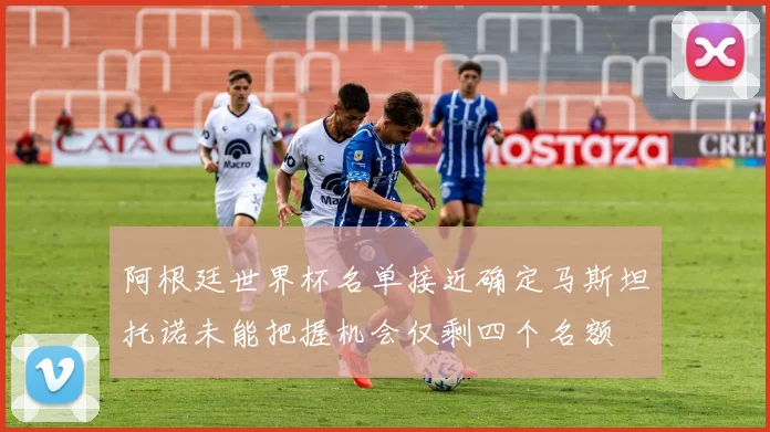 阿根廷世界杯名单接近确定马斯坦托诺未能把握机会仅剩四个名额